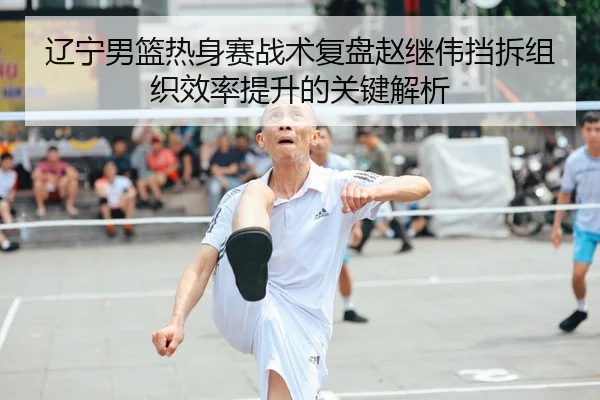 辽宁男篮热身赛战术复盘赵继伟挡拆组织效率提升的关键解析