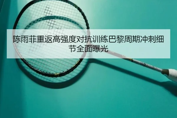 陈雨菲重返高强度对抗训练巴黎周期冲刺细节全面曝光